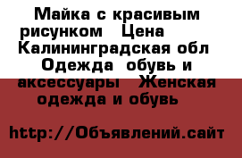  Майка с красивым рисунком › Цена ­ 500 - Калининградская обл. Одежда, обувь и аксессуары » Женская одежда и обувь   